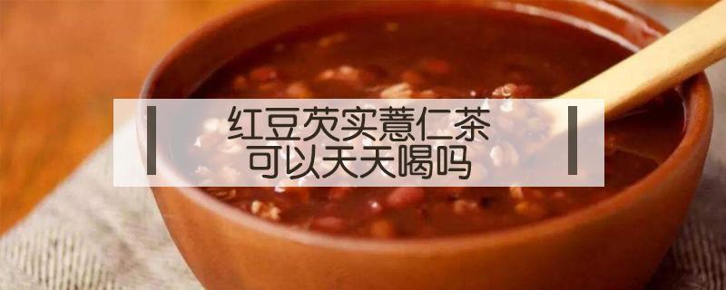 红豆芡实薏仁茶可以天天喝吗 喝红豆芡实薏仁茶有什么好处