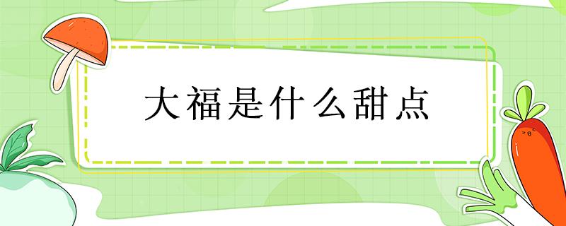 大福是什么甜点 跟大福很像的甜点