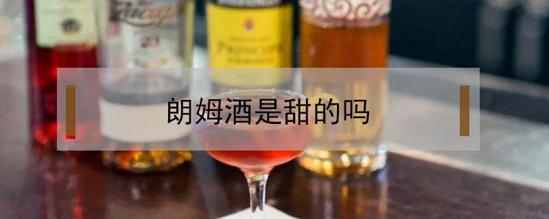 朗姆酒是甜的吗（朗姆酒口感甜吗）