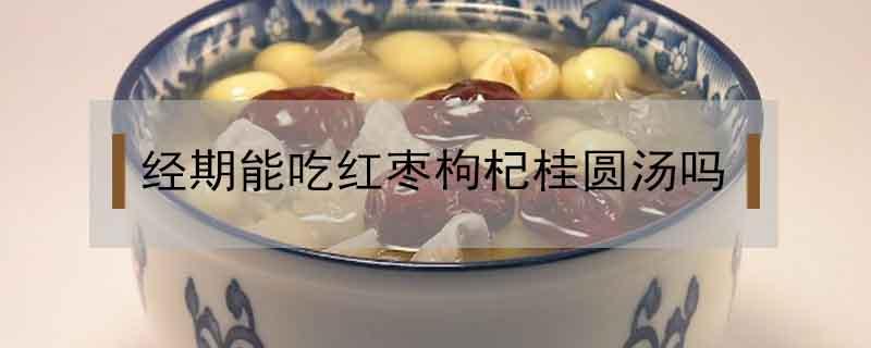经期能吃红枣枸杞桂圆汤吗 有月经可以吃红枣桂圆枸杞汤吗