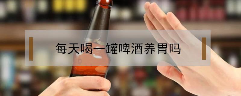 每天喝一罐啤酒养胃吗