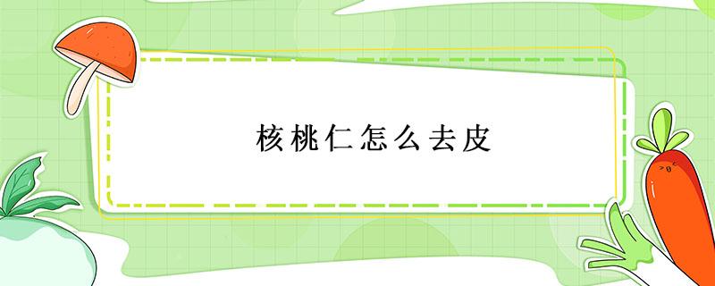 核桃仁怎么去皮 核桃仁怎么去皮?