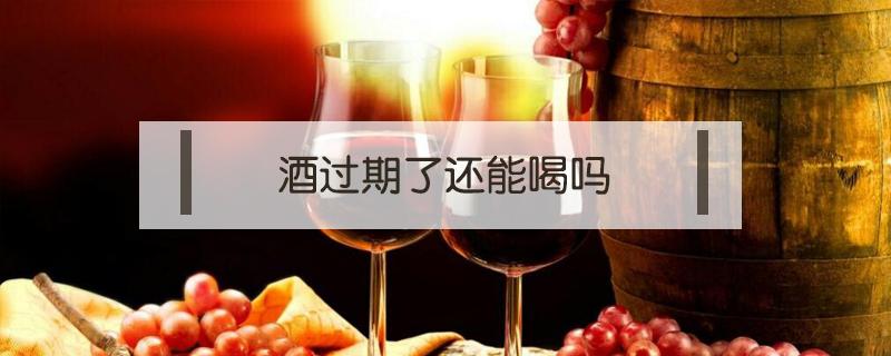 酒过期了还能喝吗