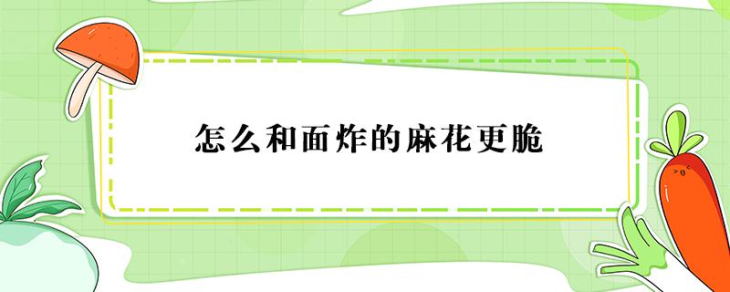 怎么和面炸的麻花更脆 怎么和面炸的麻花更脆咸麻花