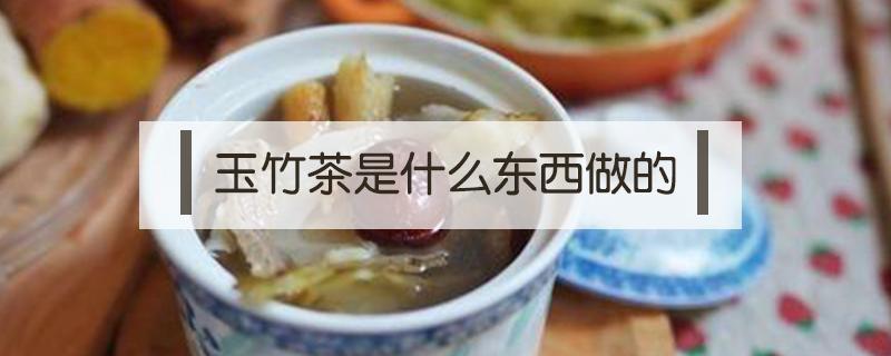 玉竹茶是什么东西做的（玉竹茶的功效与作用及食用方法）