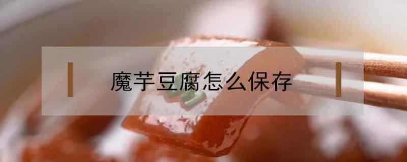 魔芋豆腐怎么保存 做好的魔芋豆腐怎么保存