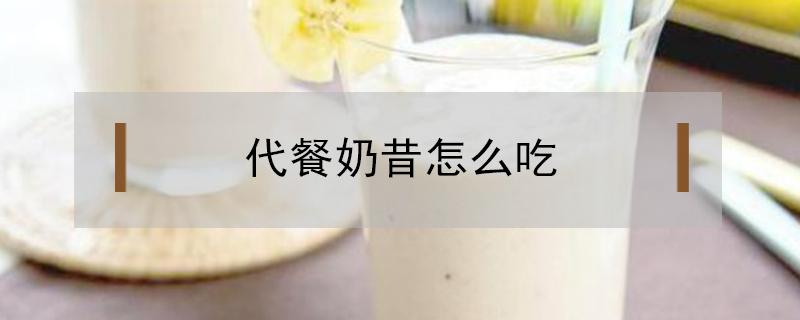 代餐奶昔怎么吃（代餐奶昔怎么吃好吃）