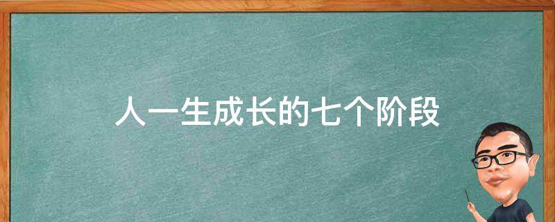 人一生成长的七个阶段（人一生成长分为几个阶段）