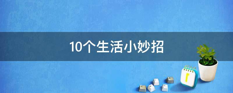 10个生活小妙招（十条生活小妙招）