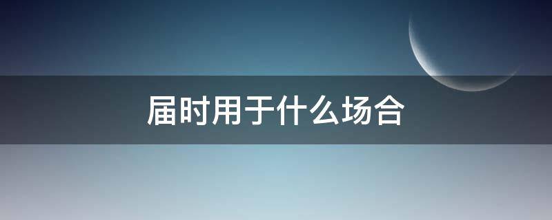 届时用于什么场合（请用于什么场合）