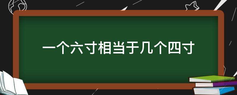 一个六寸相当于几个四寸 一个六寸和两个四寸哪个大