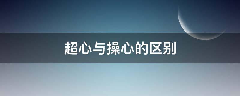 超心与操心的区别 操心与不操心的区别