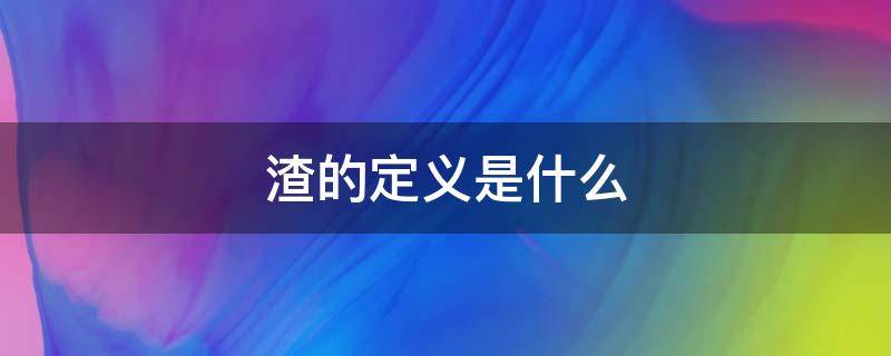 渣的定义是什么 渣的定义到底是什么