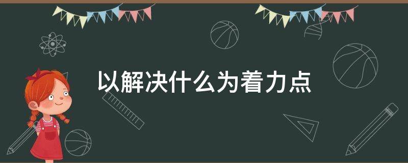 以解决什么为着力点 把什么作为着力点