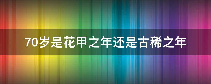 70岁是花甲之年还是古稀之年（70岁是花甲之年吗）