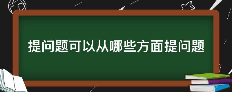 提问题可以从哪些方面提问题 提问题的时候可以从什么方面提出问题