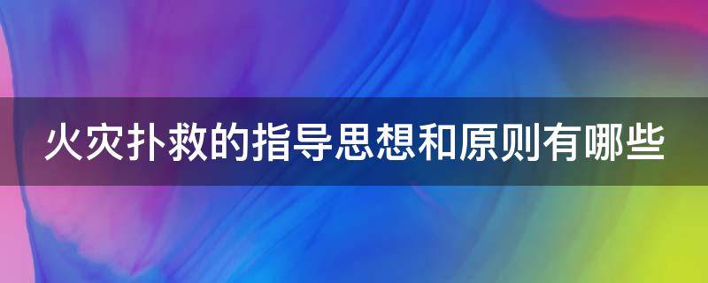 火灾扑救的指导思想和原则有哪些（火灾扑救应遵循的原则有哪些）