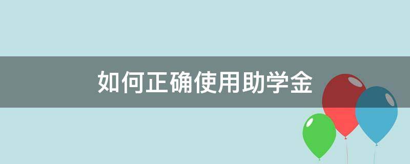 如何正确使用助学金（如何正确使用助学金300字）