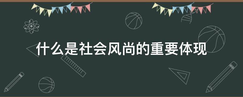 什么是社会风尚的重要体现（社会风尚包括）