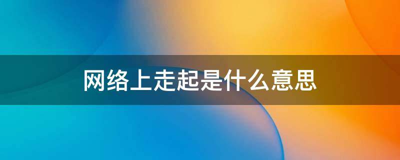 网络上走起是什么意思 网络语走起是什么意思