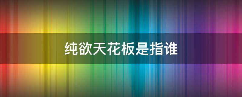 纯欲天花板是指谁 什么是纯欲天花板