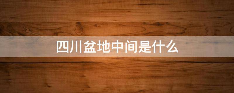 四川盆地中间是什么 四川盆地中部有哪些地方