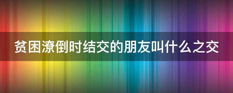 贫困潦倒时结交的朋友叫什么之交 穷困潦倒时结交的朋友