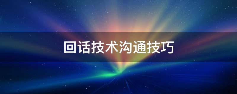 回话技术沟通技巧（回话技术沟通技巧视频）