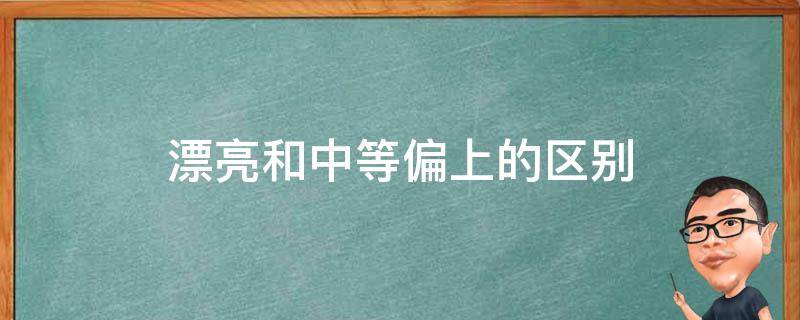 漂亮和中等偏上的区别 长相中等和中等偏上的区别