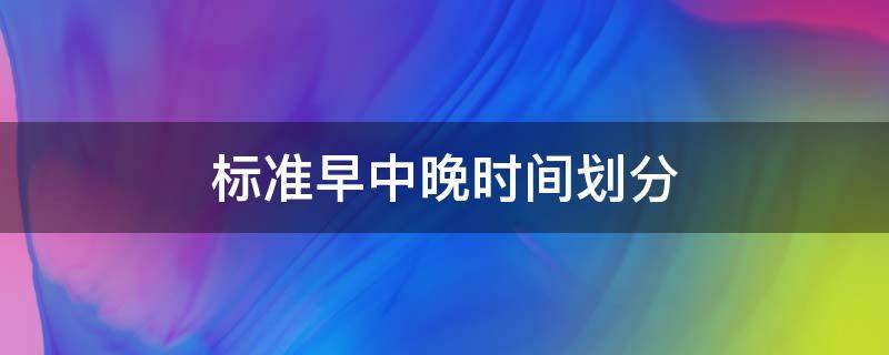 标准早中晚时间划分 标准早中晚时间划分英语