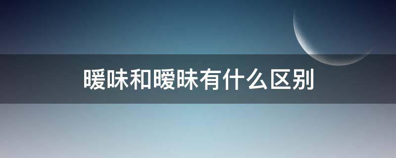 暖味和暧昧有什么区别（暖昧和暧昧的区别）