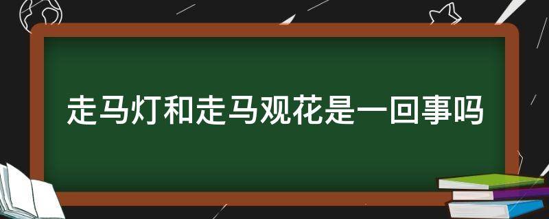 走马灯和走马观花是一回事吗（走马灯和走马观花是一回事吗?）