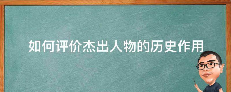 如何评价杰出人物的历史作用（杰出历史人物的历史作用）