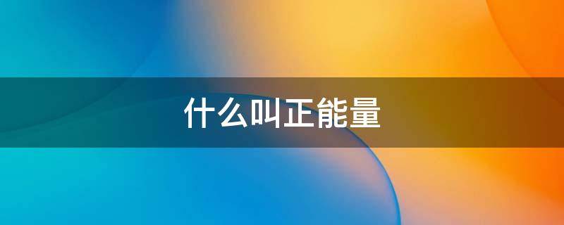 什么叫正能量（什么叫正能量 给人希望,给人方向）