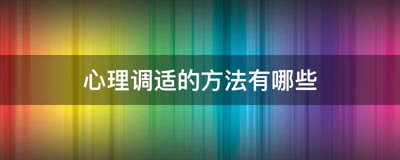 心理调适的方法有哪些 自我心理调适的方法有哪些