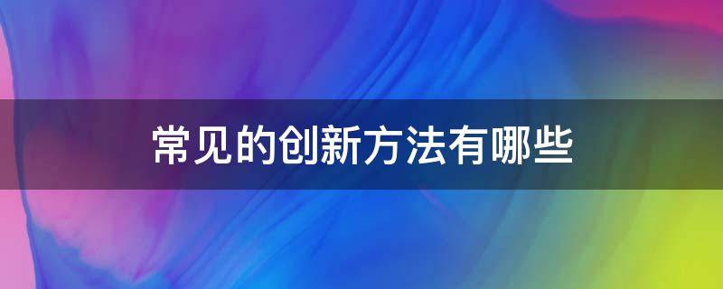 常见的创新方法有哪些 常见的创新方法有哪些请简单介绍一下