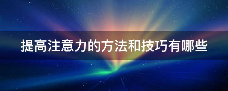 提高注意力的方法和技巧有哪些 提高注意力的方法和技巧有哪些答案