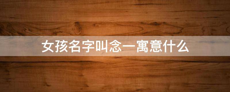 女孩名字叫念一寓意什么 女孩名字叫一念好吗