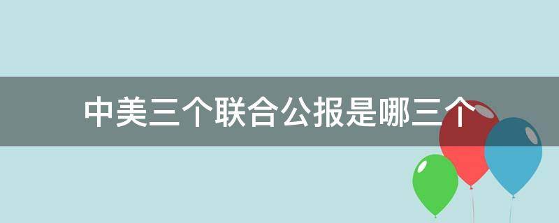 中美三个联合公报是哪三个（中美三个联合公报指的是哪三个联合公报?）