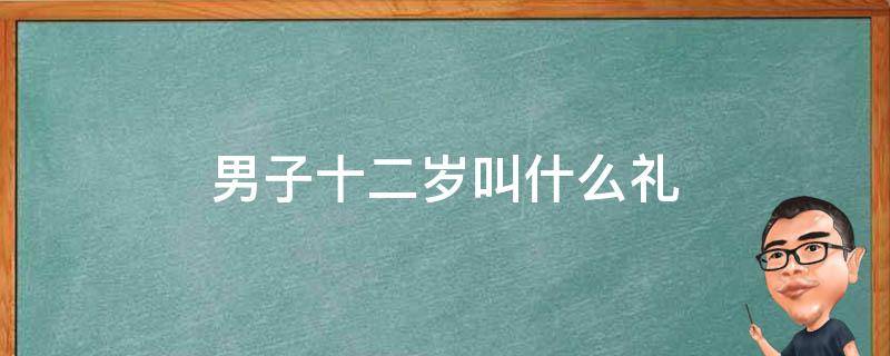 男子十二岁叫什么礼 男孩十二岁称什么礼