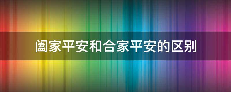 阖家平安和合家平安的区别 阖家平安的意思是什么