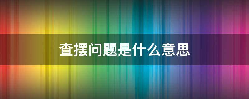 查摆问题是什么意思 查摆问题准确