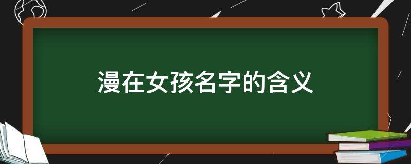 漫在女孩名字的含义（漫的女孩名字中的含义）