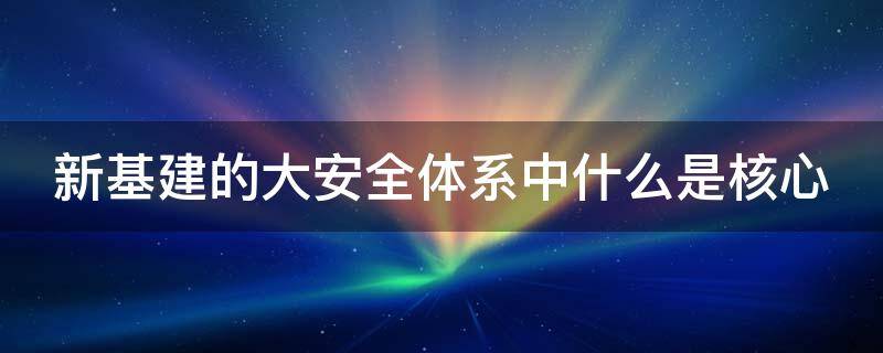 新基建的大安全体系中什么是核心（新基建的技术大安全体系包括哪些方面内容）