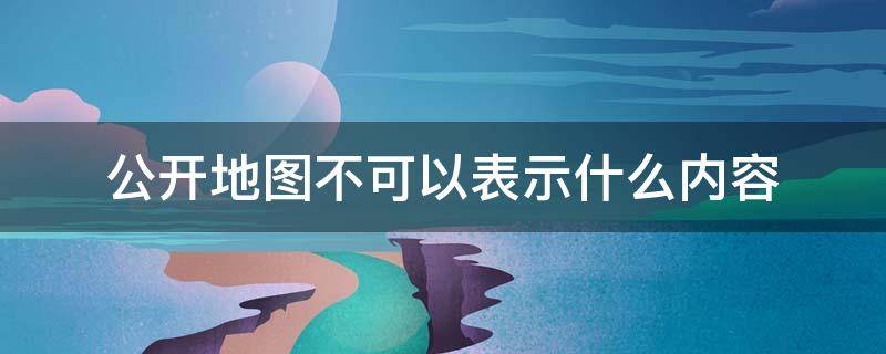 公开地图不可以表示什么内容 公开地图不得表示哪些内容