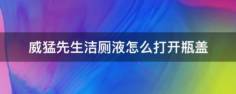 威猛先生洁厕液怎么打开瓶盖（威猛先生洁厕液怎么打开瓶盖图解）