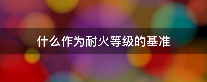 什么作为耐火等级的基准（我现行规范选择什么作为确定耐火等级的基准）