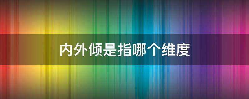 内外倾是指哪个维度（内外倾是指哪个维度判断方式）