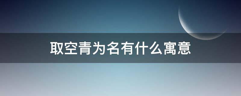 取空青为名有什么寓意 青在人名中的寓意