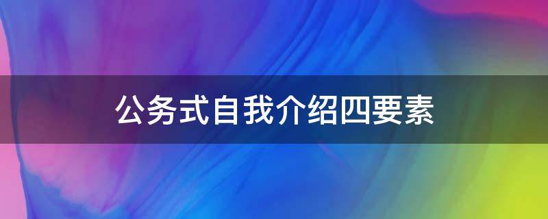 公务式自我介绍四要素 公务式自我介绍四要素包括